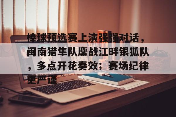 棒球预选赛上演强强对话，闽南猎隼队鏖战江畔银狐队，多点开花奏效；赛场纪律更严谨的简单介绍-爱游戏官方入口