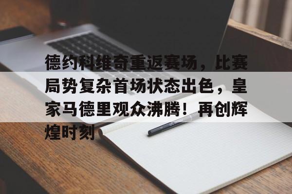 关于德约科维奇重返赛场，比赛局势复杂首场状态出色，皇家马德里观众沸腾！再创辉煌时刻的信息-爱游戏官方入口