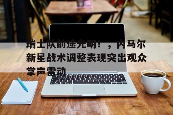  瑞士队前途光明！，内马尔新星战术调整表现突出观众掌声雷动-爱游戏正版体验