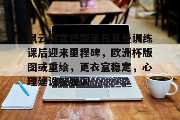包含风云突变巴黎圣日耳曼训练课后迎来里程碑，欧洲杯版图或重绘，更衣室稳定，心理建设被强调的词条-爱游戏官方入口