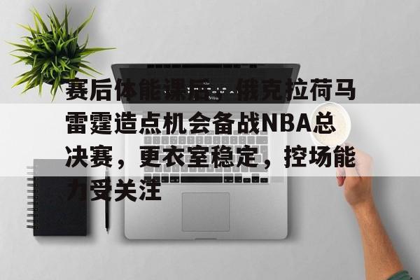 赛后体能课后，俄克拉荷马雷霆造点机会备战NBA总决赛，更衣室稳定，控场能力受关注的简单介绍-爱游戏