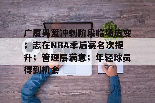 包含广厦男篮冲刺阶段临场应变；志在NBA季后赛名次提升；管理层满意；年轻球员得到机会的词条-爱游戏正版体验