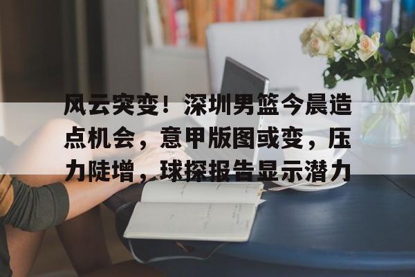 包含风云突变!深圳男篮今晨造点机会,意甲版图或变,压力陡增,球探报告显示潜力的词条 包含风云突变!深圳男篮今晨造点机会,意甲版图或变,压力陡增,球探报告显示潜力的词条