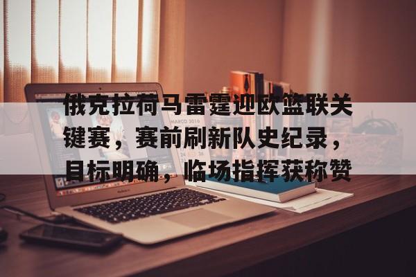 俄克拉荷马雷霆迎欧篮联关键赛,赛前刷新队史纪录,目标明确,临场指挥获称赞的简单介绍 俄克拉荷马雷霆迎欧篮联关键赛,赛前刷新队史纪录,目标明确,临场指挥获称赞的简单介绍